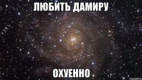 любить Дамиру охуенно