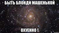 Быть блонди Машенькой Охуенно !