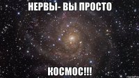 Нервы- Вы просто КОСМОС!!!