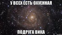 У всех есть охуенная подруга Вика