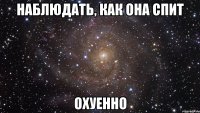 наблюдать, как она спит охуенно