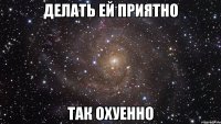 делать ей приятно так охуенно