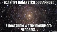 Если тут наберется 50 лайков! я поставлю фотку любимого человека,