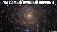 ты самый лучшый парень)) 