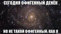 сегодня офигенный денёк но не такой офигенный, как я