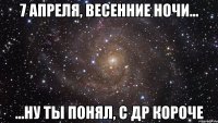 7 апреля, Весенние ночи... ...ну ты понял, с ДР короче