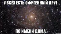 У ВСЕХ ЕСТЬ ОФИГЕННЫЙ ДРУГ ПО ИМЕНИ ДИМА