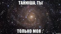 Танюша, ты только моя :*