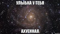 Улыбка у тебя Ахуенная