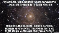 Читаю цитаты из лекций Руслана Нарушевича - Знаю, как правильно просить мужчин исполнить мои желания (космос, да? ну ты можешь не репостить эту картинку, пусть это будет нашим маленьким секретиком, тсссс!)