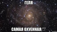 Геля самая охуенная:***