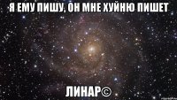 Я ему пишу, он мне хуйню пишет Линар©