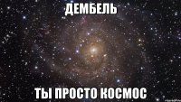 ДЕМБЕЛЬ ТЫ ПРОСТО КОСМОС