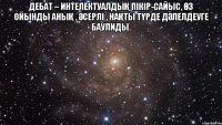 Дебат – интелектуалдық пікір-сайыс, өз ойынды анық , әсерлі , нақты түрде дәлелдеуге баулиды. 