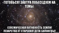 Готовься! Завтра побеседуем на темы: Сейсмическая активность земли! Лекарства от старения! Дети-билингвы!