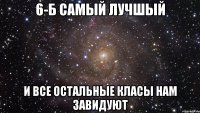 6-Б самый лучшый и все остальные класы нам завидуют