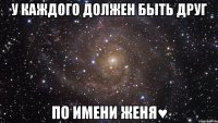 У каждого должен быть друг По имени Женя♥