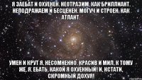 Я заебат и охуенен. Неотразим, как бриллиант. Неподражаем и бесценен. Могуч и строен, как атлант. Умен и крут я, несомненно. Красив и мил, к тому же, я. Ебать, какой я охуенный! И, кстати, скромный дохуя!