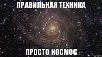 ПРАВИЛЬНАЯ ТЕХНИКА ПРОСТО КОСМОС