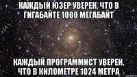 Каждый юзер уверен, что в гигабайте 1000 мегабайт Каждый программист уверен, что в километре 1024 метра