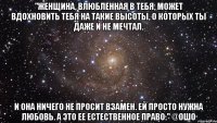 "Женщина, влюбленная в тебя, может вдохновить тебя на такие высоты, о которых ты даже и не мечтал. И она ничего не просит взамен. Ей просто нужна любовь. А это ее естественное право." @Ошо