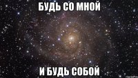 Будь со мной и будь собой