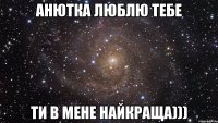 АНЮТКА ЛЮБЛЮ ТЕБЕ ТИ В МЕНЕ НАЙКРАЩА)))