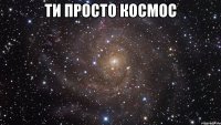 ти просто космос 