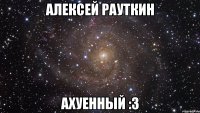 Алексей Рауткин ахуенный :3