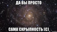 Да вы просто сама СКРЫПНОСТЬ (с)