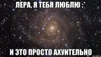 Лера, я тебя люблю :* И это просто ахуительно