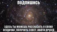 подпишись здесь ты можешь рассказать о своих неудачах , получить совет , найти друзей