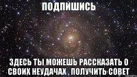 подпишись здесь ты можешь рассказать о своих неудачах , получить совет