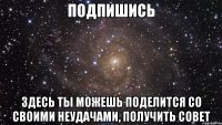 подпишись здесь ты можешь поделится со своими неудачами, получить совет