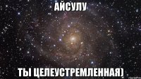 АЙСУЛУ ТЫ ЦЕЛЕУСТРЕМЛЕННАЯ)