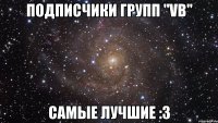 подписчики групп "VB" самые лучшие :3