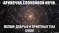 Ариночка,спокойной ночи. Желаю добрых и приятных тебе снов!