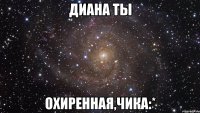 Диана ты Охиренная,чика:*