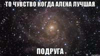 То чувство когда Алена лучшая подруга