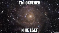 Ты охуенен И не ебет