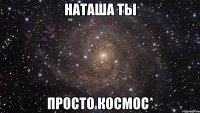 наташа ты просто космос*