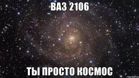 Ваз 2106 Ты просто космос