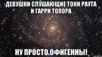 Девушки слушающие Тони Раута и Гарри Топора Ну просто офигенны!