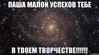 Паша Малой успехов тебе В твоем творчестве!!!!!!