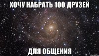 Хочу набрать 100 друзей Для общения