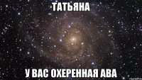 ТАТЬЯНА У ВАС ОХЕРЕННАЯ АВА