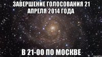 Завершение голосования 21 апреля 2014 года в 21-00 по Москве
