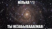 Юлька^^) Ты незабываааемая:*