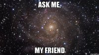 ask me, my friend