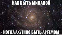 Нах быть миланой когда ахуенно быть Артемом